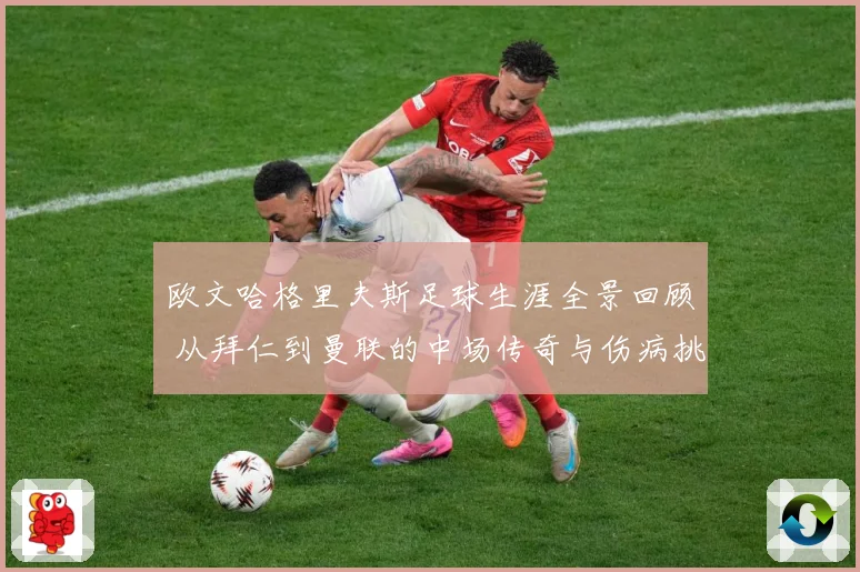 欧文哈格里夫斯足球生涯全景回顾 从拜仁到曼联的中场传奇与伤病挑战
