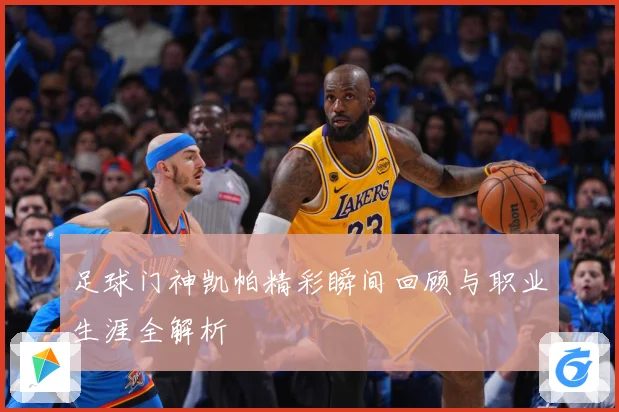 足球门神凯帕精彩瞬间回顾与职业生涯全解析