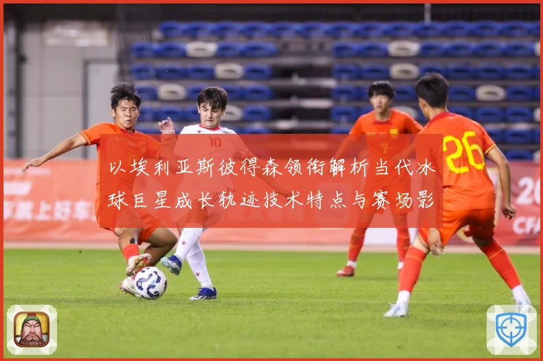 以埃利亚斯彼得森领衔解析当代冰球巨星成长轨迹技术特点与赛场影响力