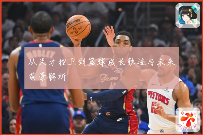 从天才控卫到篮球成长轨迹与未来前景解析