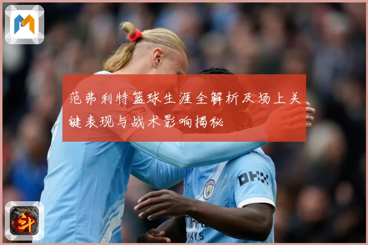 范弗利特篮球生涯全解析及场上关键表现与战术影响揭秘