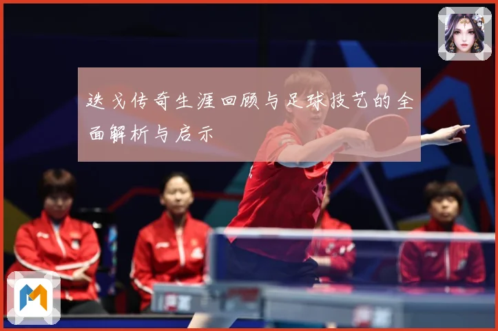 迭戈传奇生涯回顾与足球技艺的全面解析与启示