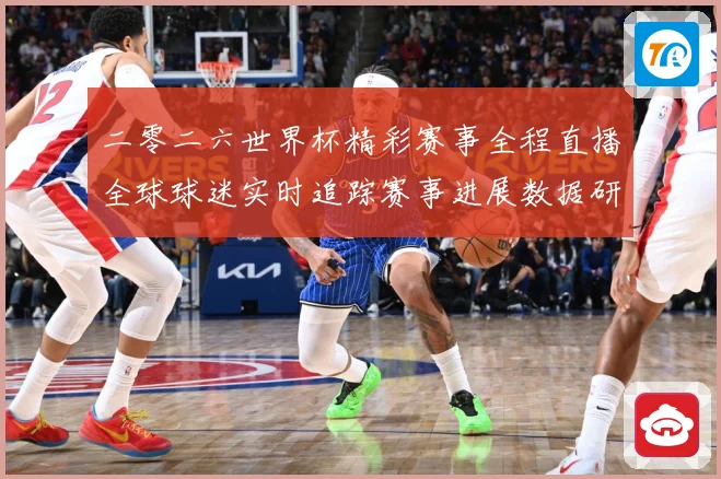 二零二六世界杯精彩赛事全程直播全球球迷实时追踪赛事进展数据研判