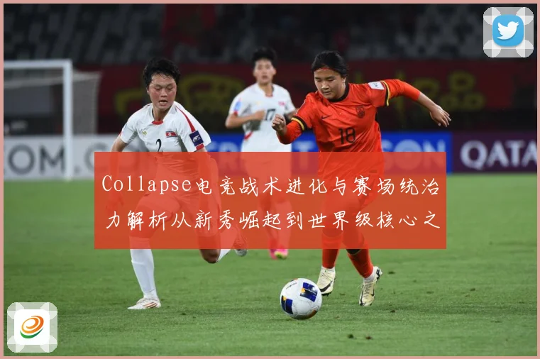 Collapse电竞战术进化与赛场统治力解析从新秀崛起到世界级核心之路
