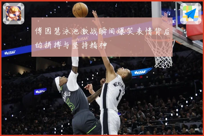 傅园慧泳池激战瞬间爆笑表情背后的拼搏与坚持精神