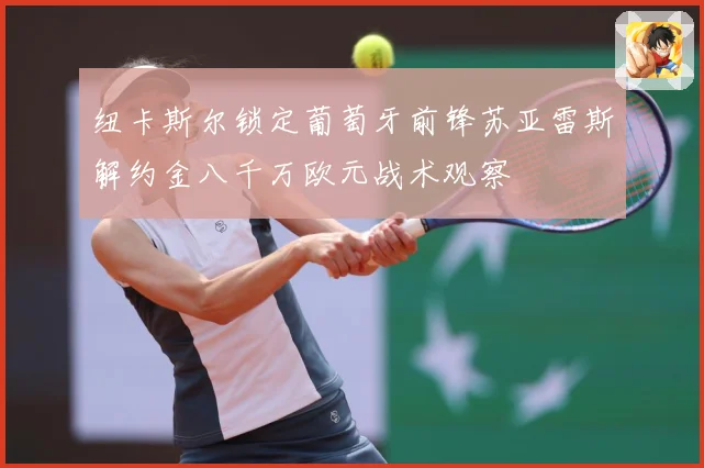 纽卡斯尔锁定葡萄牙前锋苏亚雷斯解约金八千万欧元战术观察