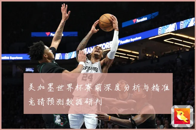 美加墨世界杯赛前深度分析与精准竞猜预测数据研判