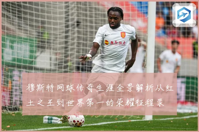 穆斯特网球传奇生涯全景解析从红土之王到世界第一的荣耀征程录