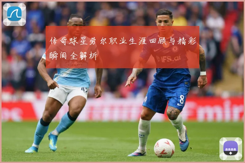 传奇球星劳尔职业生涯回顾与精彩瞬间全解析