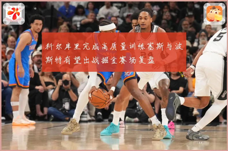 科尔库里完成高质量训练塞斯与波斯特有望出战掘金赛场复盘