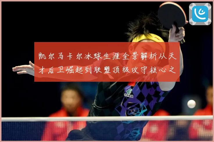 凯尔马卡尔冰球生涯全景解析从天才后卫崛起到联盟顶级攻守核心之路