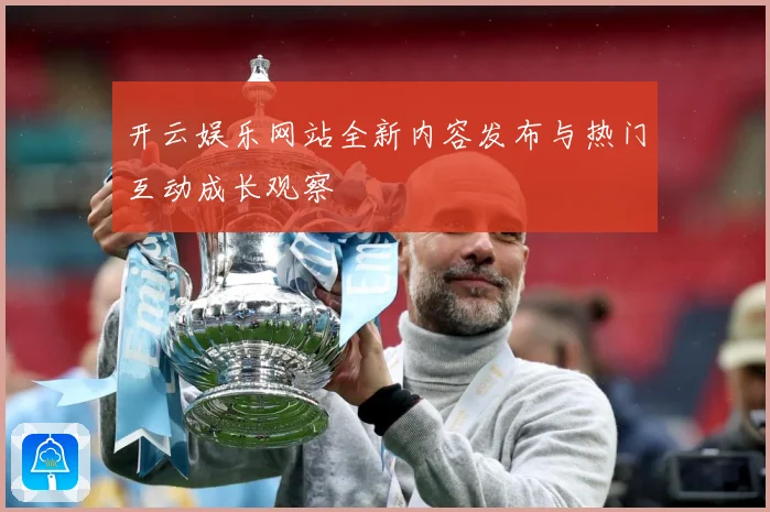 开云娱乐网站全新内容发布与热门互动成长观察