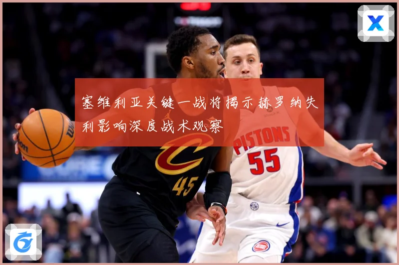 塞维利亚关键一战将揭示赫罗纳失利影响深度战术观察