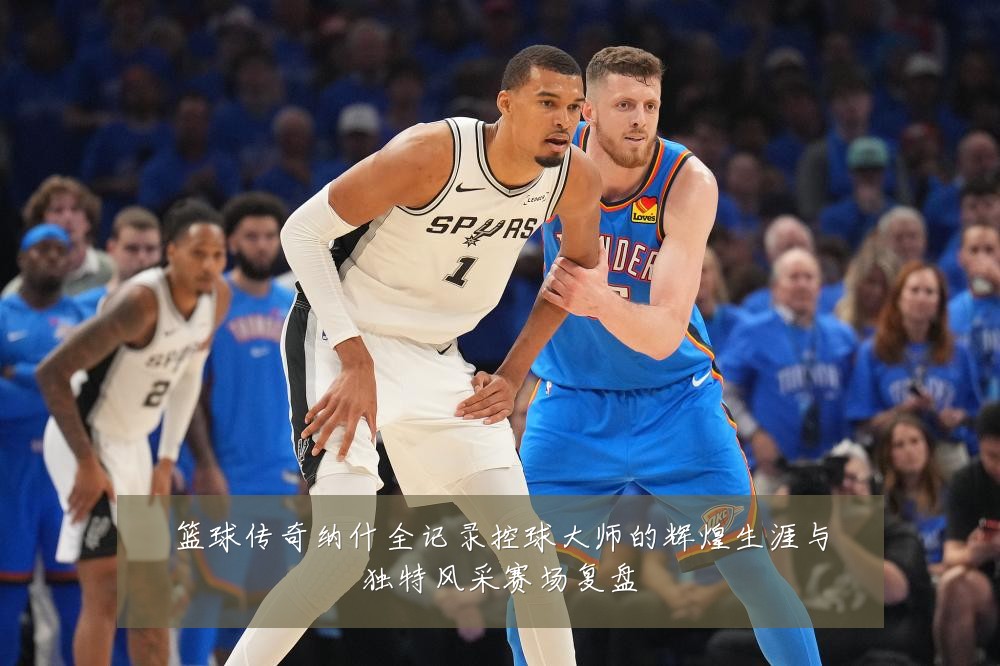 篮球传奇纳什全记录控球大师的辉煌生涯与独特风采赛场复盘