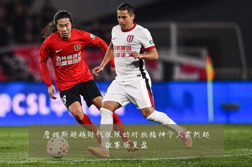 詹姆斯超越时代极限的对抗精神令人肃然起敬赛场复盘