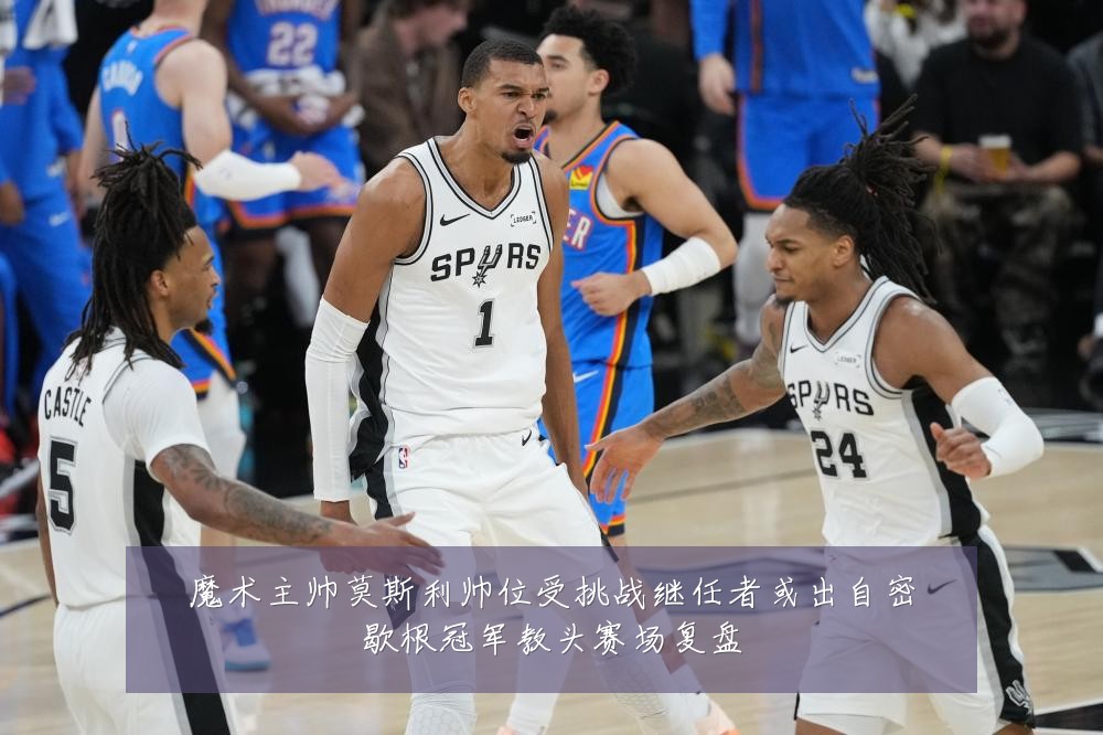 魔术主帅莫斯利帅位受挑战继任者或出自密歇根冠军教头赛场复盘