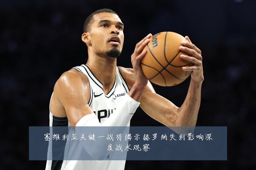 塞维利亚关键一战将揭示赫罗纳失利影响深度战术观察